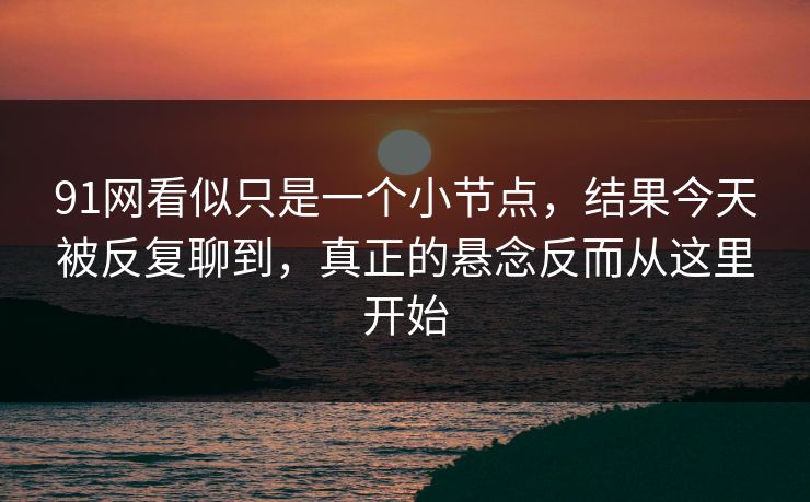 91网看似只是一个小节点，结果今天被反复聊到，真正的悬念反而从这里开始