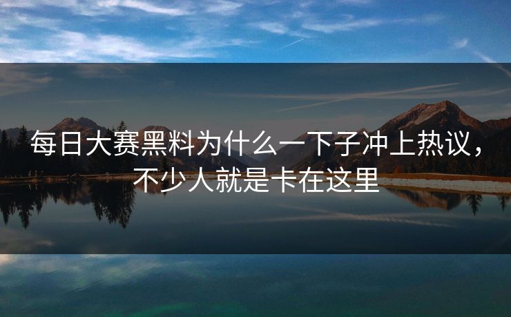 每日大赛黑料为什么一下子冲上热议，不少人就是卡在这里