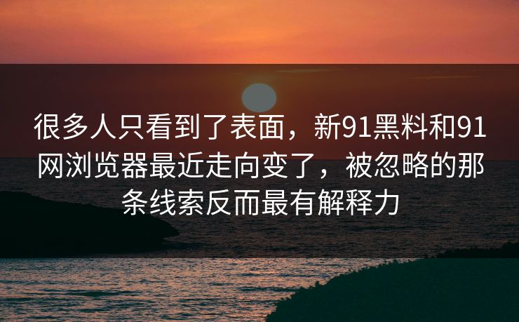很多人只看到了表面，新91黑料和91网浏览器最近走向变了，被忽略的那条线索反而最有解释力