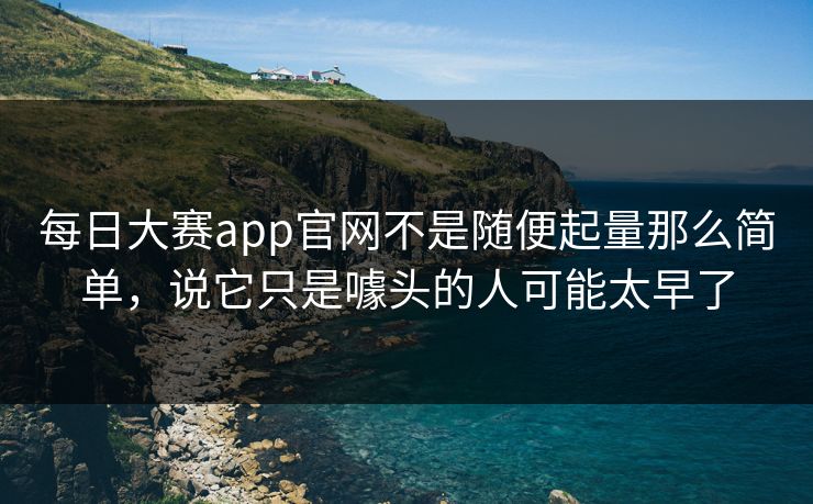 每日大赛app官网不是随便起量那么简单，说它只是噱头的人可能太早了