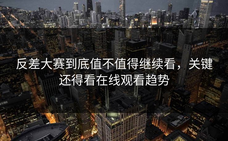 反差大赛到底值不值得继续看，关键还得看在线观看趋势