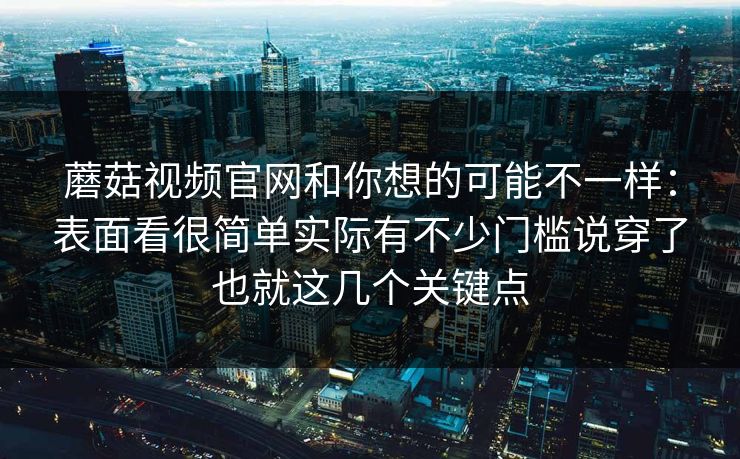 蘑菇视频官网和你想的可能不一样：表面看很简单实际有不少门槛说穿了也就这几个关键点
