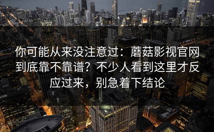 你可能从来没注意过：蘑菇影视官网到底靠不靠谱？不少人看到这里才反应过来，别急着下结论