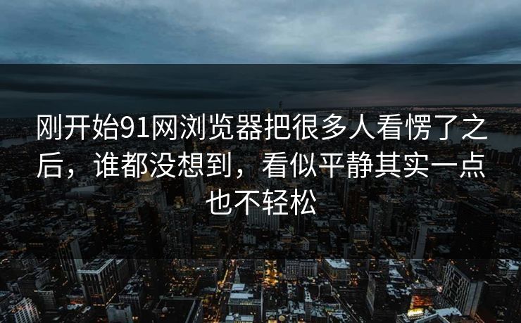 刚开始91网浏览器把很多人看愣了之后，谁都没想到，看似平静其实一点也不轻松