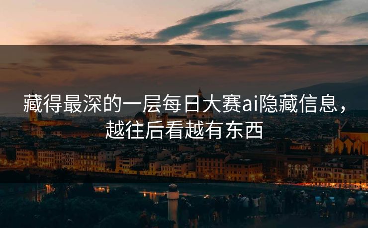 藏得最深的一层每日大赛ai隐藏信息，越往后看越有东西