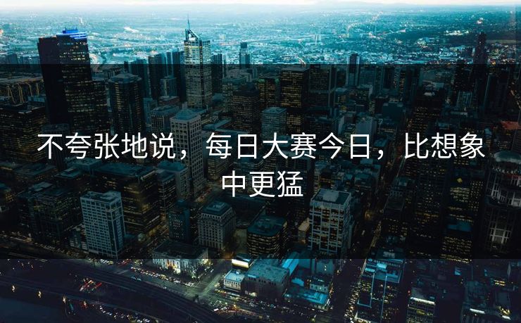 不夸张地说，每日大赛今日，比想象中更猛