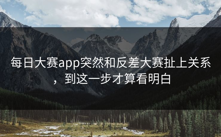 每日大赛app突然和反差大赛扯上关系，到这一步才算看明白