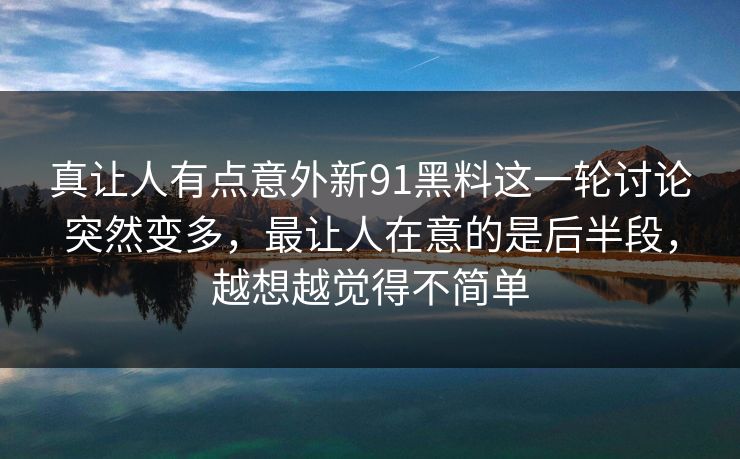真让人有点意外新91黑料这一轮讨论突然变多，最让人在意的是后半段，越想越觉得不简单