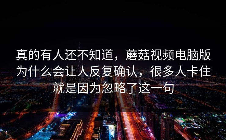 真的有人还不知道，蘑菇视频电脑版为什么会让人反复确认，很多人卡住就是因为忽略了这一句