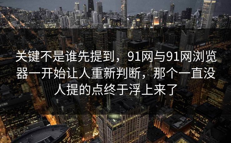 关键不是谁先提到，91网与91网浏览器一开始让人重新判断，那个一直没人提的点终于浮上来了