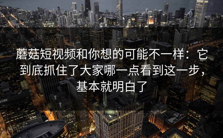 蘑菇短视频和你想的可能不一样：它到底抓住了大家哪一点看到这一步，基本就明白了