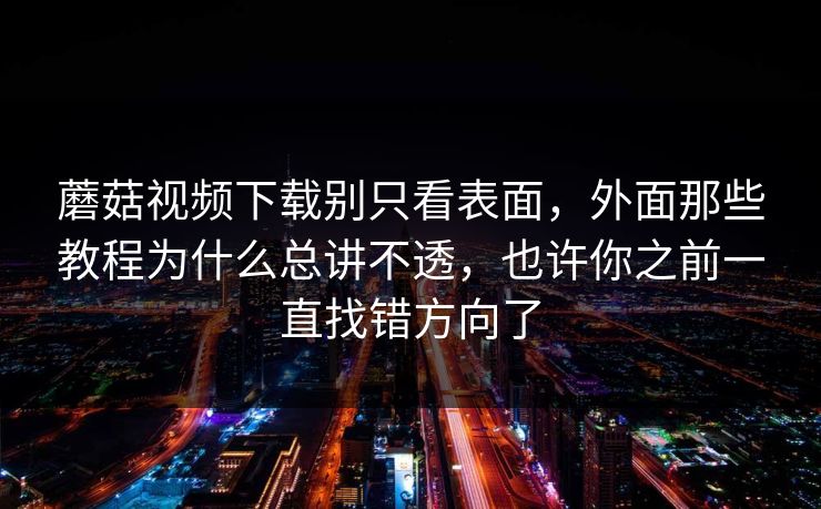 蘑菇视频下载别只看表面，外面那些教程为什么总讲不透，也许你之前一直找错方向了