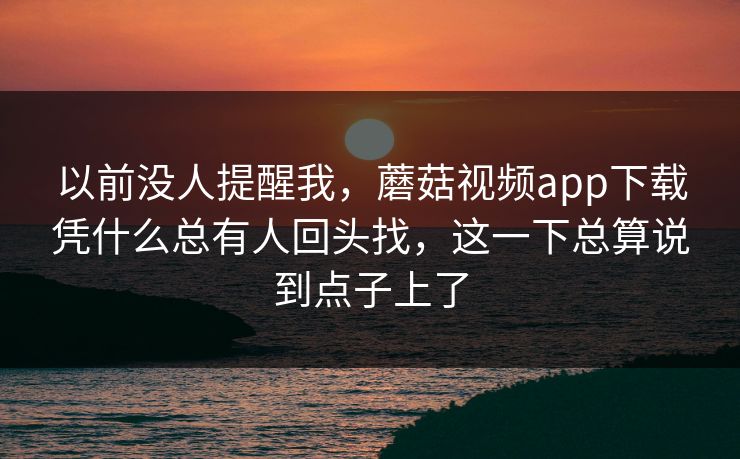 以前没人提醒我，蘑菇视频app下载凭什么总有人回头找，这一下总算说到点子上了