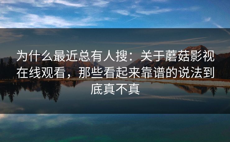 为什么最近总有人搜：关于蘑菇影视在线观看，那些看起来靠谱的说法到底真不真