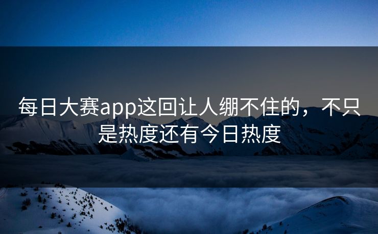 每日大赛app这回让人绷不住的，不只是热度还有今日热度