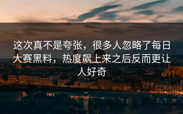 这次真不是夸张，很多人忽略了每日大赛黑料，热度飙上来之后反而更让人好奇