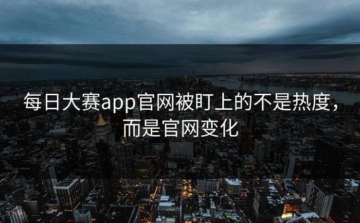 每日大赛app官网被盯上的不是热度，而是官网变化