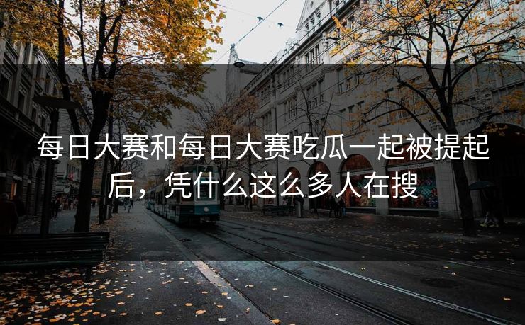 每日大赛和每日大赛吃瓜一起被提起后，凭什么这么多人在搜