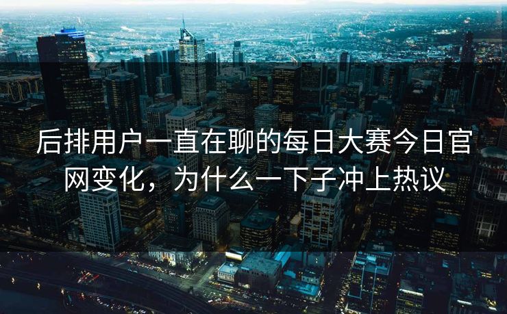 后排用户一直在聊的每日大赛今日官网变化,为什么一下子冲上热议 后排用户一直在聊的每日大赛今日官网变化,为什么一下子冲上热议