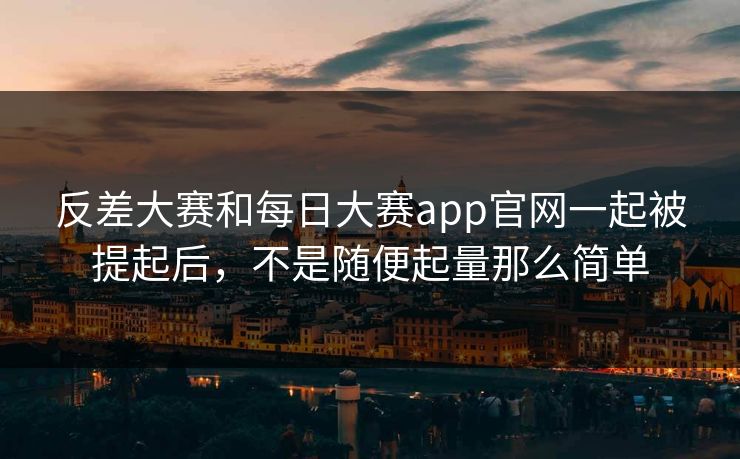反差大赛和每日大赛app官网一起被提起后,不是随便起量那么简单 反差大赛和每日大赛app官网一起被提起后,不是随便起量那么简单