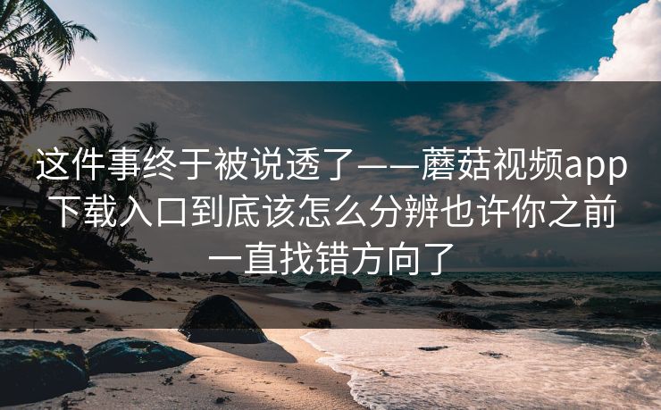 这件事终于被说透了——蘑菇视频app下载入口到底该怎么分辨也许你之前一直找错方向了 这件事终于被说透了——蘑菇视频app下载入口到底该怎么分辨也许你之前一直找错方向了