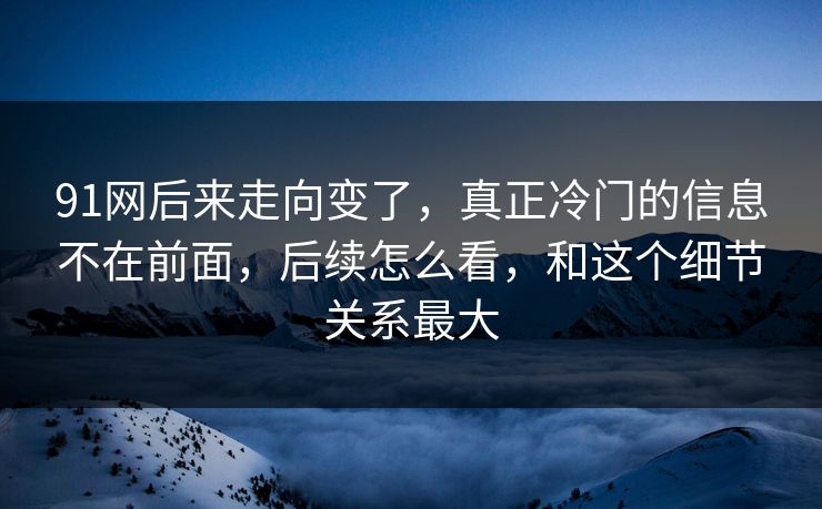 91网后来走向变了，真正冷门的信息不在前面，后续怎么看，和这个细节关系最大