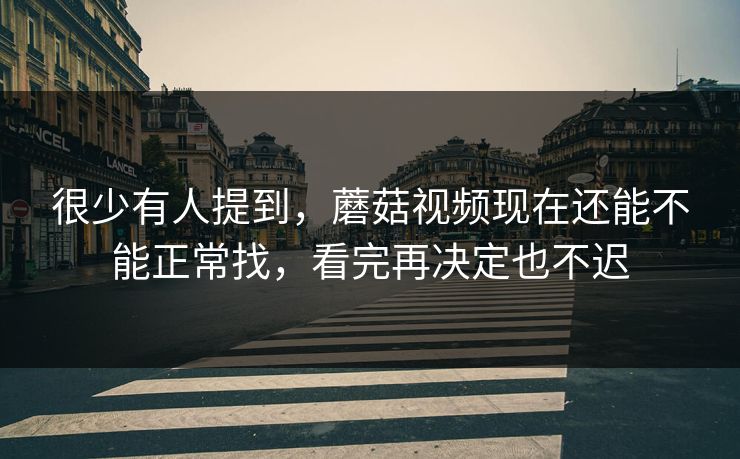 很少有人提到，蘑菇视频现在还能不能正常找，看完再决定也不迟