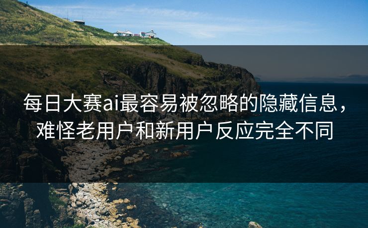 每日大赛ai最容易被忽略的隐藏信息，难怪老用户和新用户反应完全不同