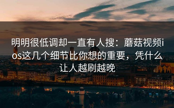 明明很低调却一直有人搜：蘑菇视频ios这几个细节比你想的重要，凭什么让人越刷越晚