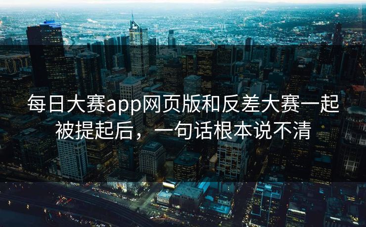 每日大赛app网页版和反差大赛一起被提起后，一句话根本说不清