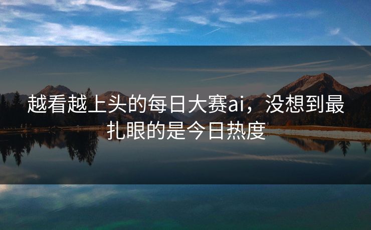 越看越上头的每日大赛ai,没想到最扎眼的是今日热度 越看越上头的每日大赛ai,没想到最扎眼的是今日热度