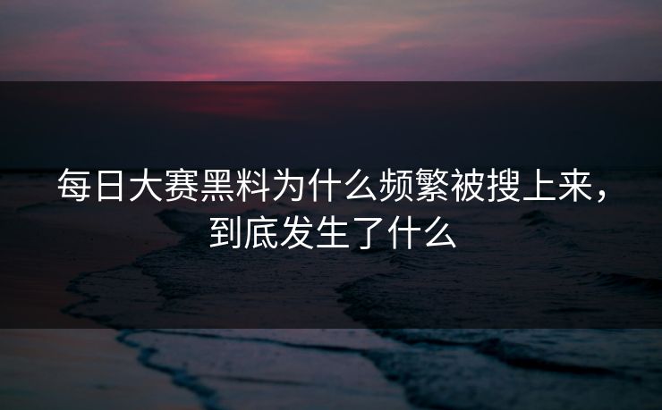 每日大赛黑料为什么频繁被搜上来,到底发生了什么 每日大赛黑料为什么频繁被搜上来,到底发生了什么