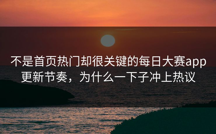 不是首页热门却很关键的每日大赛app更新节奏,为什么一下子冲上热议 不是首页热门却很关键的每日大赛app更新节奏,为什么一下子冲上热议