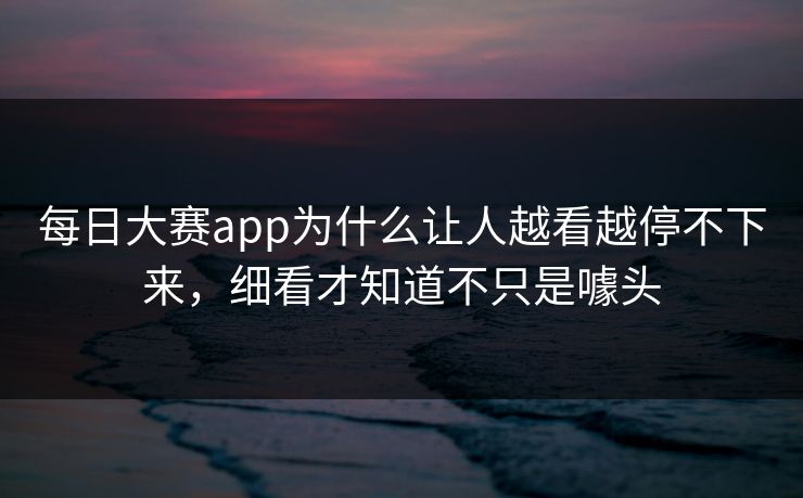 每日大赛app为什么让人越看越停不下来,细看才知道不只是噱头 每日大赛app为什么让人越看越停不下来,细看才知道不只是噱头