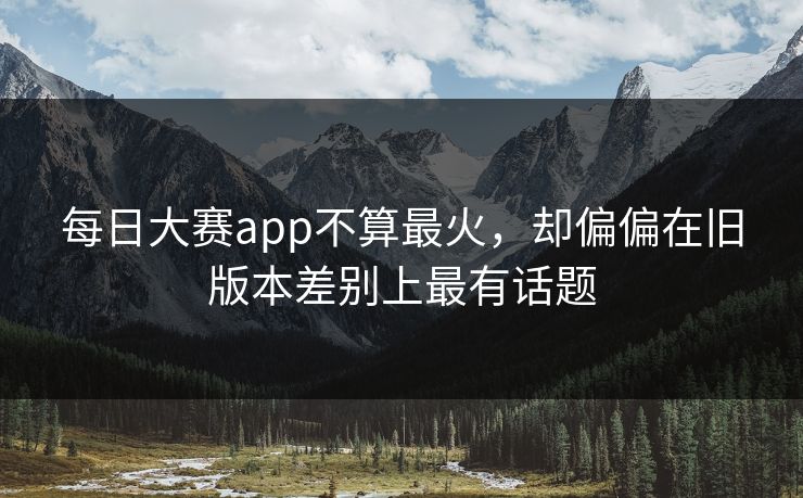 每日大赛app不算最火，却偏偏在旧版本差别上最有话题