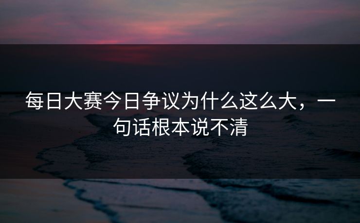 每日大赛今日争议为什么这么大，一句话根本说不清