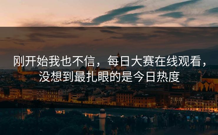 刚开始我也不信，每日大赛在线观看，没想到最扎眼的是今日热度