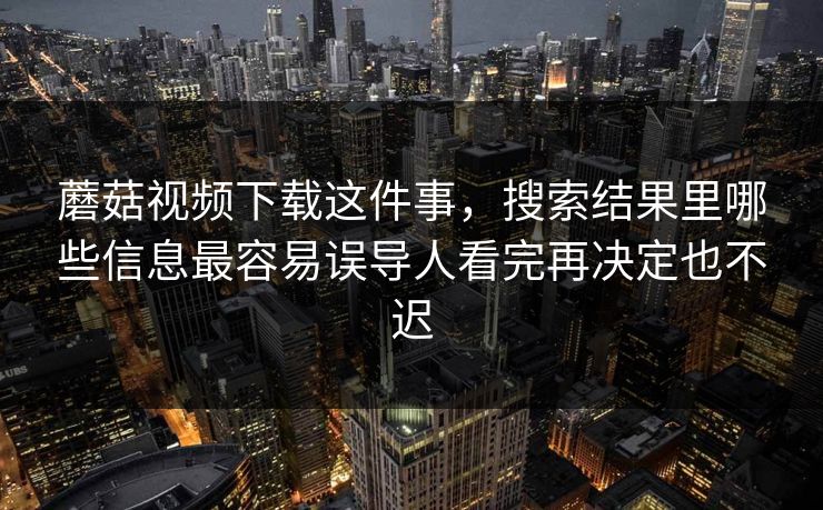 蘑菇视频下载这件事，搜索结果里哪些信息最容易误导人看完再决定也不迟