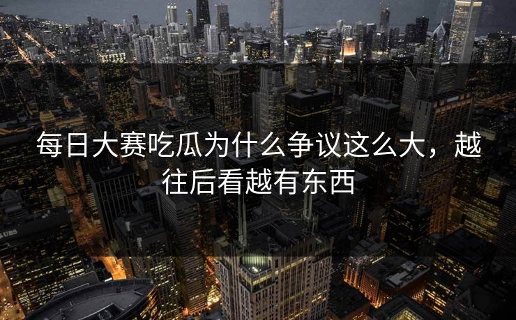 每日大赛吃瓜为什么争议这么大,越往后看越有东西 每日大赛吃瓜为什么争议这么大,越往后看越有东西