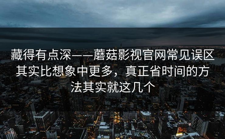 藏得有点深——蘑菇影视官网常见误区其实比想象中更多，真正省时间的方法其实就这几个