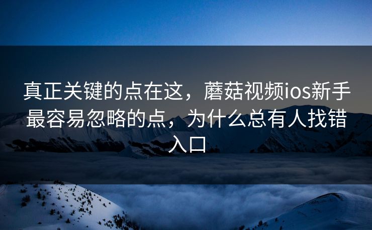 真正关键的点在这，蘑菇视频ios新手最容易忽略的点，为什么总有人找错入口