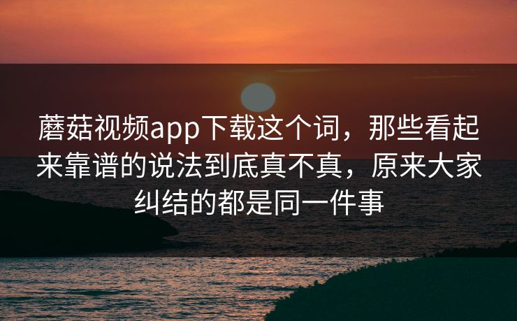 蘑菇视频app下载这个词,那些看起来靠谱的说法到底真不真,原来大家纠结的都是同一件事 蘑菇视频app下载这个词,那些看起来靠谱的说法到底真不真,原来大家纠结的都是同一件事