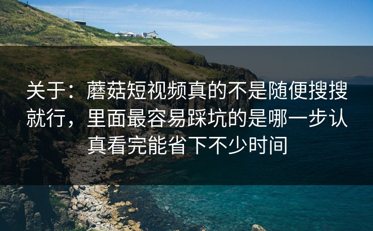 关于:蘑菇短视频真的不是随便搜搜就行,里面最容易踩坑的是哪一步认真看完能省下不少时间 关于:蘑菇短视频真的不是随便搜搜就行,里面最容易踩坑的是哪一步认真看完能省下不少时间