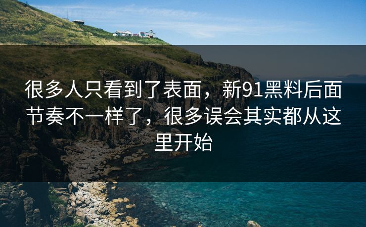 很多人只看到了表面,新91黑料后面节奏不一样了,很多误会其实都从这里开始 很多人只看到了表面,新91黑料后面节奏不一样了,很多误会其实都从这里开始