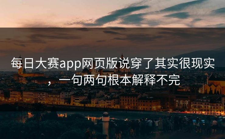 每日大赛app网页版说穿了其实很现实,一句两句根本解释不完 每日大赛app网页版说穿了其实很现实,一句两句根本解释不完