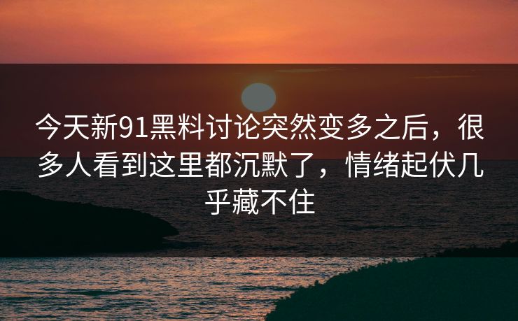 今天新91黑料讨论突然变多之后，很多人看到这里都沉默了，情绪起伏几乎藏不住