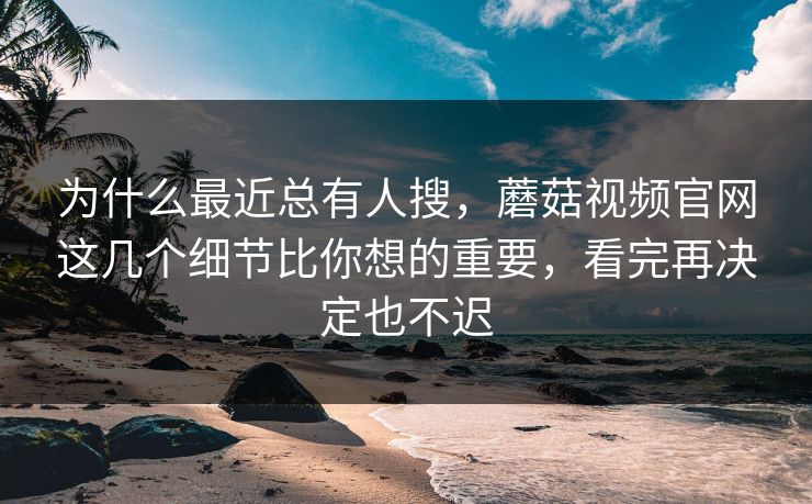 为什么最近总有人搜,蘑菇视频官网这几个细节比你想的重要,看完再决定也不迟 为什么最近总有人搜,蘑菇视频官网这几个细节比你想的重要,看完再决定也不迟