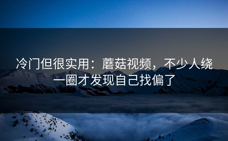 冷门但很实用:蘑菇视频,不少人绕一圈才发现自己找偏了 冷门但很实用:蘑菇视频,不少人绕一圈才发现自己找偏了
