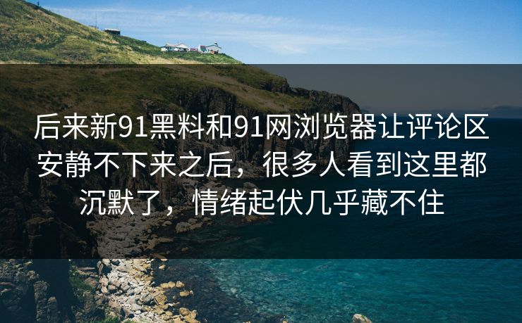 后来新91黑料和91网浏览器让评论区安静不下来之后,很多人看到这里都沉默了,情绪起伏几乎藏不住 后来新91黑料和91网浏览器让评论区安静不下来之后,很多人看到这里都沉默了,情绪起伏几乎藏不住