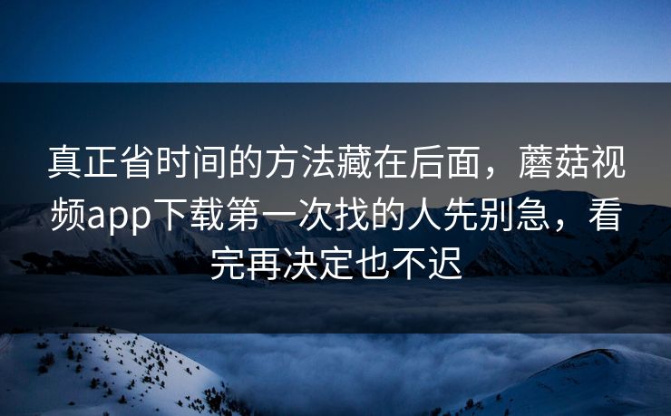 真正省时间的方法藏在后面，蘑菇视频app下载第一次找的人先别急，看完再决定也不迟